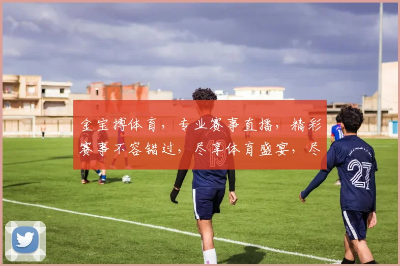 金宝搏体育，专业赛事直播，精彩赛事不容错过，尽享体育盛宴，尽在金宝搏