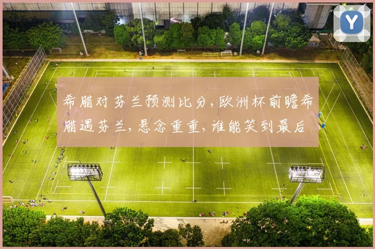 希腊对芬兰预测比分,欧洲杯前瞻希腊遇芬兰,悬念重重,谁能笑到最后