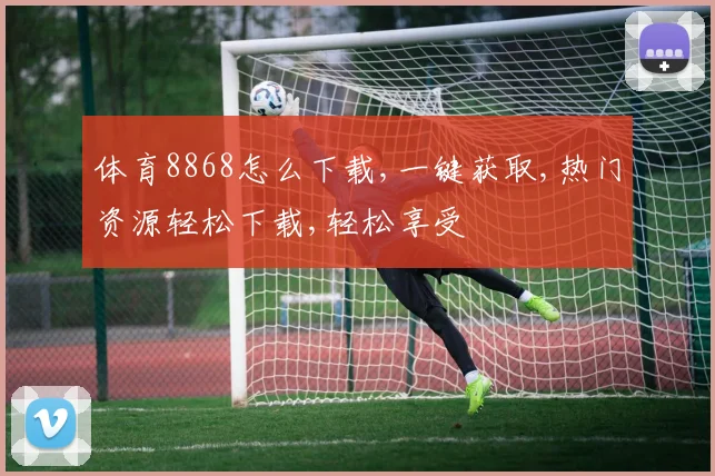 体育8868怎么下载,一键获取,热门资源轻松下载,轻松享受