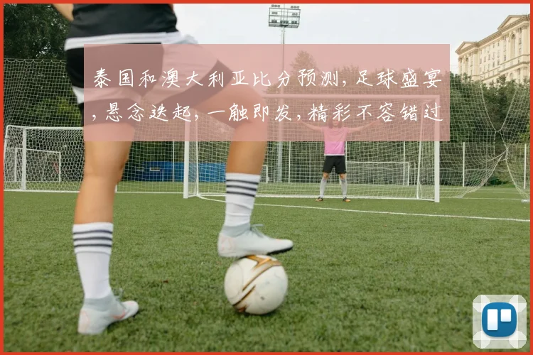泰国和澳大利亚比分预测,足球盛宴,悬念迭起,一触即发,精彩不容错过,赛事前瞻,激情碰撞
