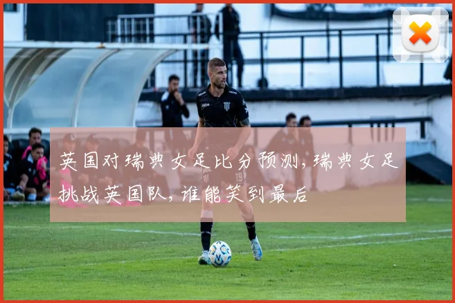 英国对瑞典女足比分预测,瑞典女足挑战英国队,谁能笑到最后