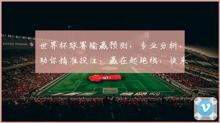 世界杯球赛输赢预测，专业分析，助你精准投注，赢在起跑线，快来看看