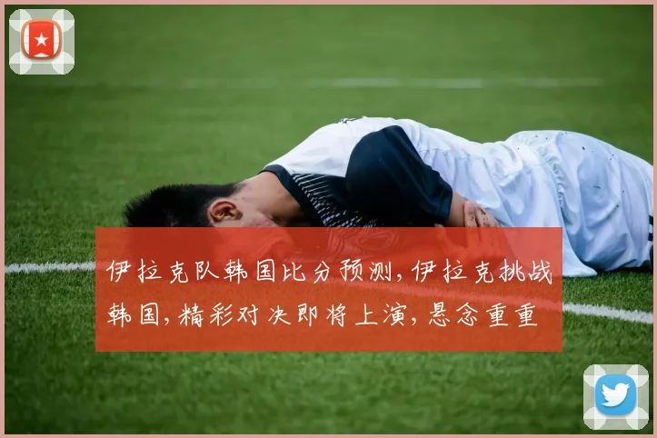 伊拉克队韩国比分预测,伊拉克挑战韩国,精彩对决即将上演,悬念重重