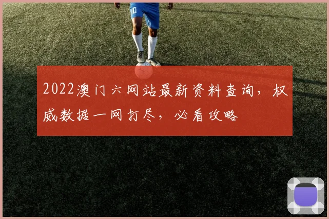 2022澳门六网站最新资料查询，权威数据一网打尽，必看攻略